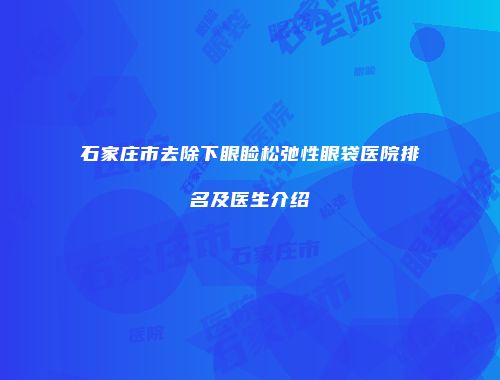 石家庄市去除下眼睑松弛性眼袋医院排名及医生介绍