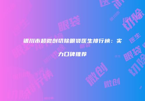 银川市超微创切除眼袋医生排行榜：实力口碑推荐