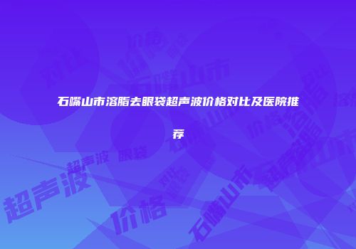 石嘴山市溶脂去眼袋超声波价格对比及医院推荐