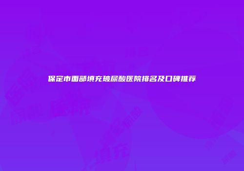 保定市面部填充玻尿酸医院排名及口碑推荐