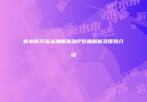 衡水市冷冻法酒糟鼻治疗价格解析及医院介绍
