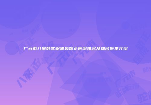 广元市八家韩式驼峰鼻矫正医院排名及知名医生介绍