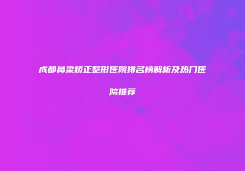 成都鼻梁矫正整形医院排名榜解析及热门医院推荐