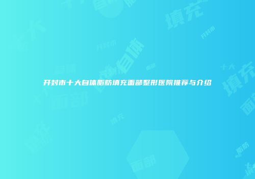 开封市十大自体脂肪填充面部整形医院推荐与介绍