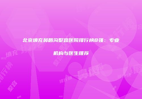 北京填充鼻唇沟整容医院排行榜8强:专业机构与医生推荐