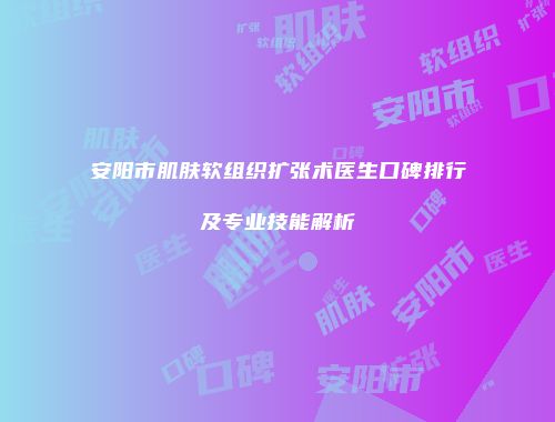 安阳市肌肤软组织扩张术医生口碑排行及专业技能解析