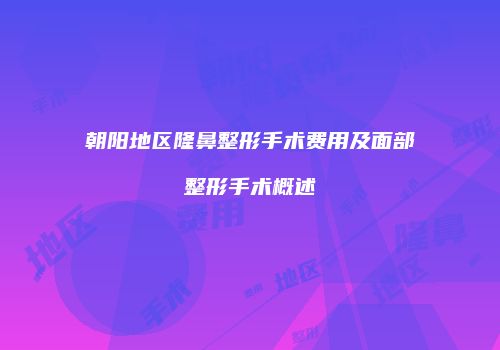 朝阳地区隆鼻整形手术费用及面部整形手术概述