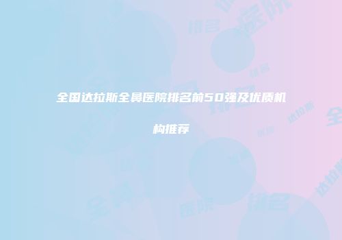 全国达拉斯全鼻医院排名前50强及优质机构推荐