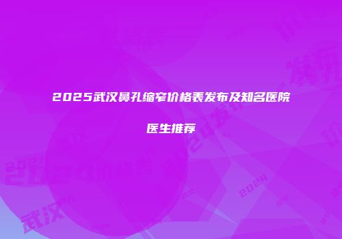2025武汉鼻孔缩窄价格表发布及知名医院医生推荐