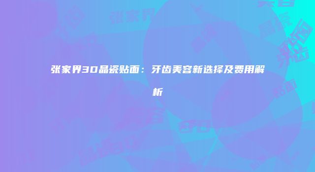 张家界3D晶瓷贴面：牙齿美容新选择及费用解析