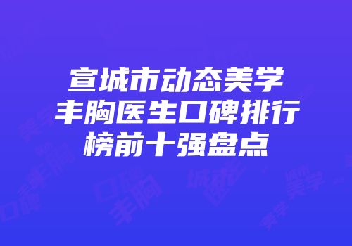 宣城市动态美学丰胸医生口碑排行榜前十强盘点