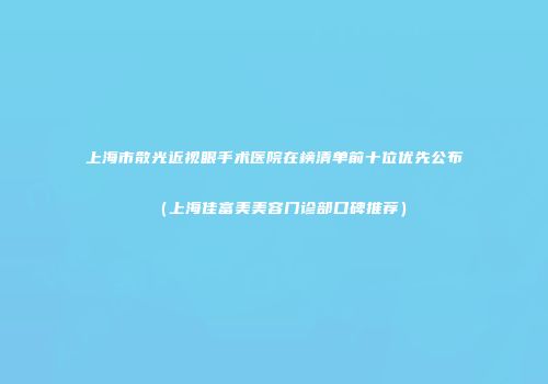 上海市散光近视眼手术医院在榜清单前十位优先公布(上海佳富美美容门诊部口碑推荐)