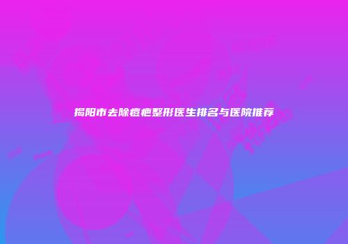 揭阳市去除痘疤整形医生排名与医院推荐