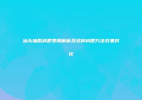 汕头抽脂减肥费用解析及多种减肥方法效果对比