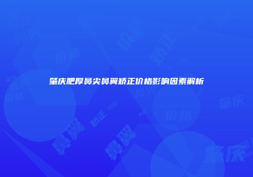 肇庆肥厚鼻尖鼻翼矫正价格影响因素解析