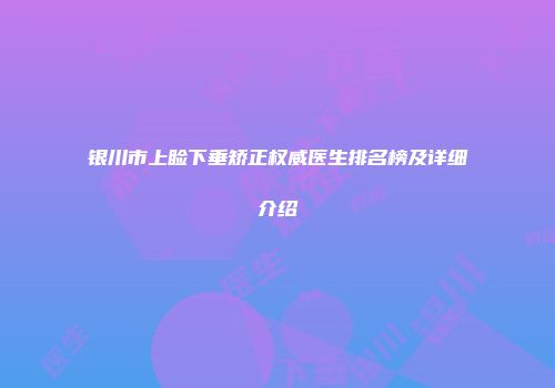 银川市上睑下垂矫正权威医生排名榜及详细介绍