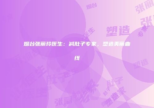 烟台张丽玲医生：减肚子专家，塑造美丽曲线