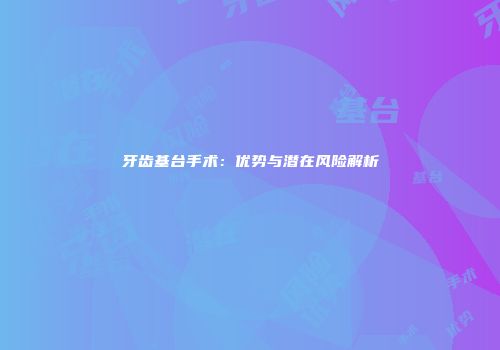 牙齿基台手术：优势与潜在风险解析