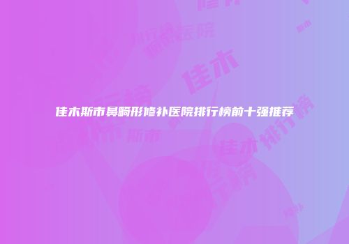 佳木斯市鼻畸形修补医院排行榜前十强推荐