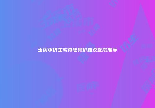 玉溪市仿生软骨隆鼻价格及医院推荐