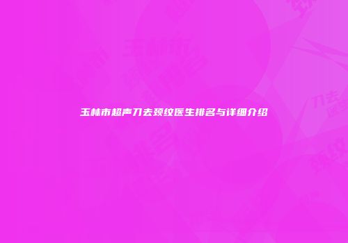 玉林市超声刀去颈纹医生排名与详细介绍