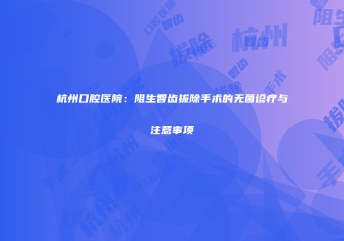 杭州口腔医院：阻生智齿拔除手术的无菌诊疗与注意事项