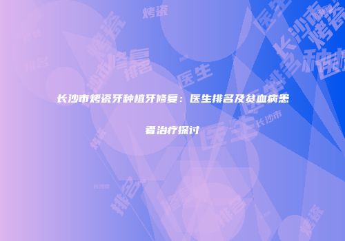 长沙市烤瓷牙种植牙修复:医生排名及贫血病患者治疗探讨