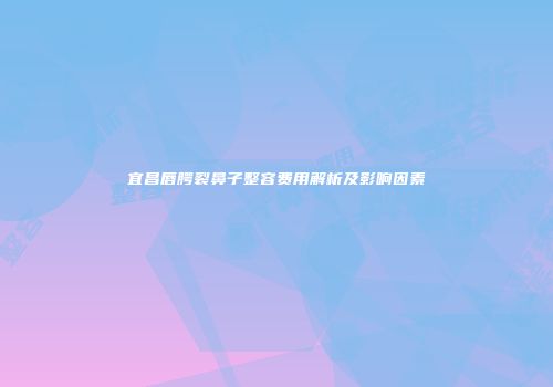 宜昌唇腭裂鼻子整容费用解析及影响因素