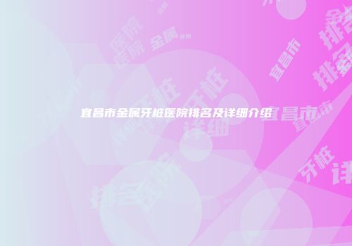 宜昌市金属牙桩医院排名及详细介绍
