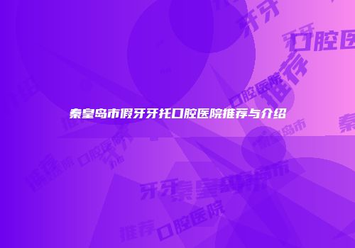 秦皇岛市假牙牙托口腔医院推荐与介绍