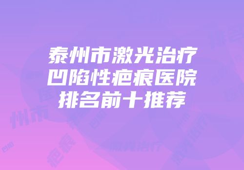 泰州市激光治疗凹陷性疤痕医院排名前十推荐