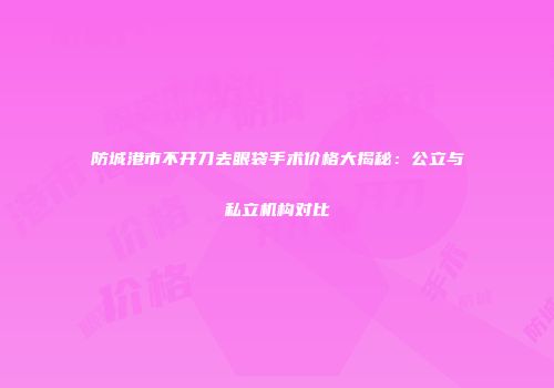 防城港市不开刀去眼袋手术价格大揭秘：公立与私立机构对比