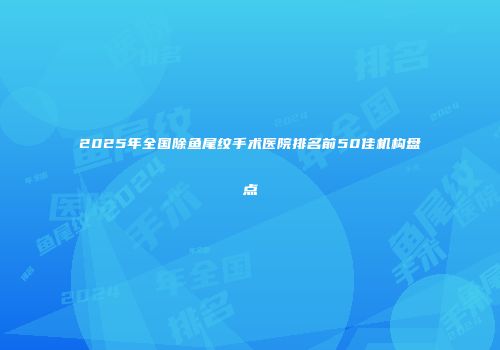 2025年全国除鱼尾纹手术医院排名前50佳机构盘点