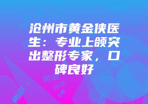 沧州市黄金侠医生：专业上颌突出整形专家，口碑良好