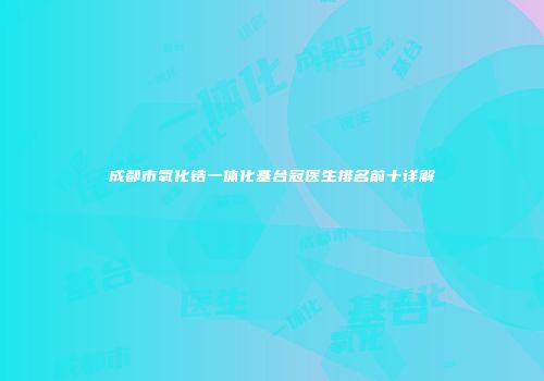 成都市氧化锆一体化基台冠医生排名前十详解
