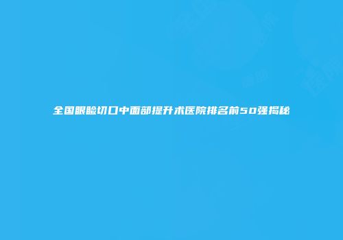 全国眼睑切口中面部提升术医院排名前50强揭秘