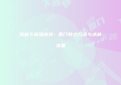 揭秘下颌角瘦脸：厦门韩式方法与术前准备