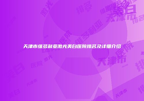 天津市维多利亚激光美白医院排名及详细介绍