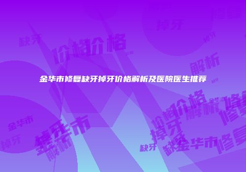 金华市修复缺牙掉牙价格解析及医院医生推荐