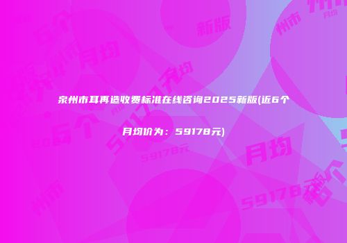 泉州市耳再造收费标准在线咨询2025新版(近6个月均价为:59178元)