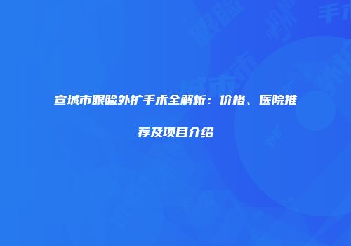 宣城市眼睑外扩手术全解析：价格、医院推荐及项目介绍