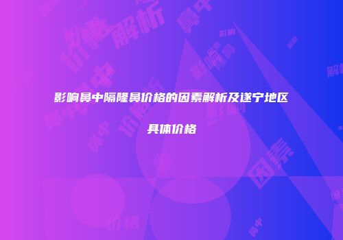 影响鼻中隔隆鼻价格的因素解析及遂宁地区具体价格