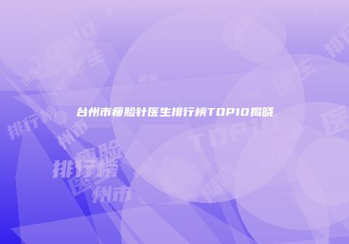 台州市瘦脸针医生排行榜TOP10揭晓