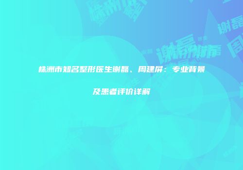 株洲市知名整形医生谢磊、周建屏：专业背景及患者评价详解