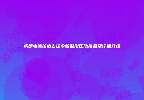 成都电波拉皮去法令纹整形医院排名及详细介绍