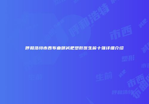 呼和浩特市西布曲明减肥塑形医生前十强详细介绍
