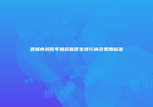 晋城市润百年玻尿酸医生排行榜及费用标准
