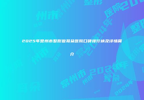 2025年常州市整形做耳朵医院口碑排行榜及详情简介