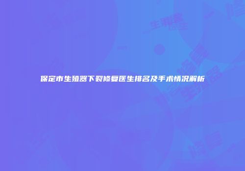保定市生殖器下裂修复医生排名及手术情况解析