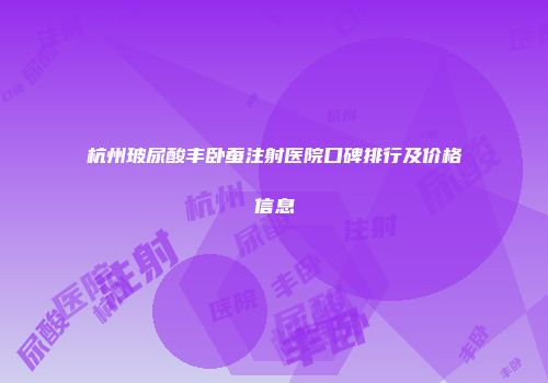 杭州玻尿酸丰卧蚕注射医院口碑排行及价格信息